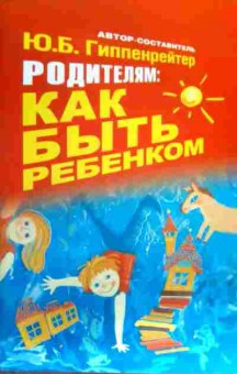 Книга Гиппенрейтер Ю.Б. Родителям: как быть ребёнком, 11-17108, Баград.рф